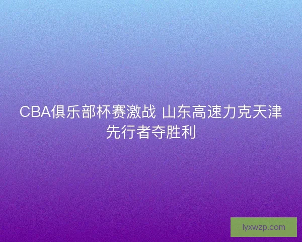 CBA俱乐部杯赛激战 山东高速力克天津先行者夺胜利