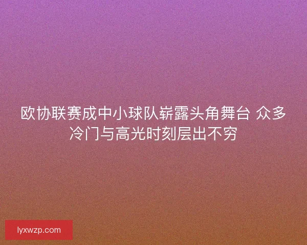 欧协联赛成中小球队崭露头角舞台 众多冷门与高光时刻层出不穷